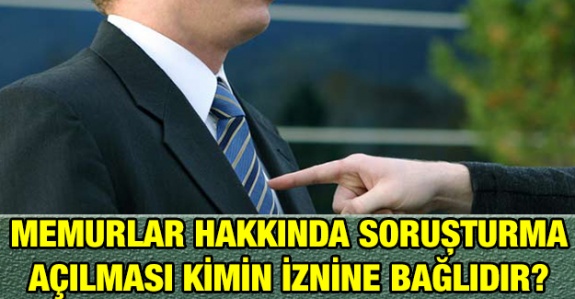 Memurlar hakkında soruşturma açılması kimin iznine bağlıdır?