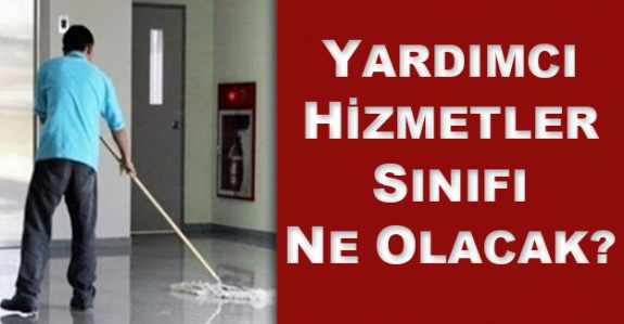 Yardımcı Hizmetler Sınıfı personelinin durumu ne olacak?