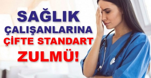 Sağlık Çalışanlarına Çifte Standart Zulmü!