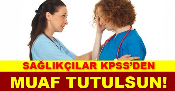 Sağlıkçılar personel alımında KPSS’den muaf tutulsun