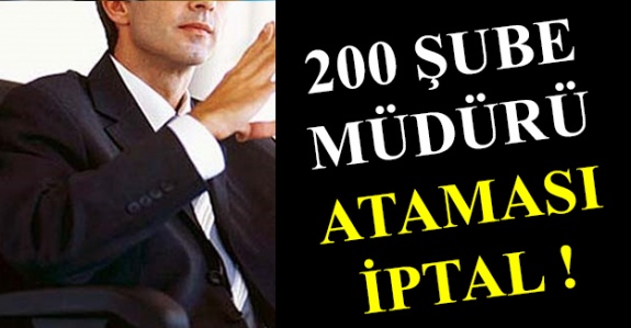 200 şube müdürünün ataması iptal edildi