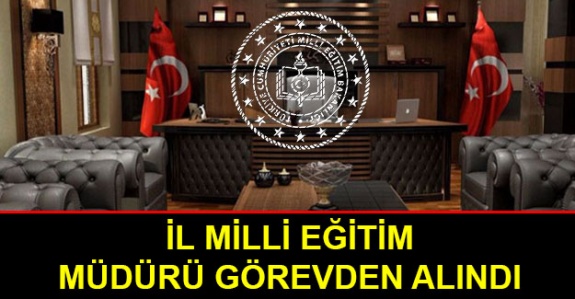 İl Milli Eğitim Müdürü Görevden Alındı! Yerine Müfettiş Atandı!