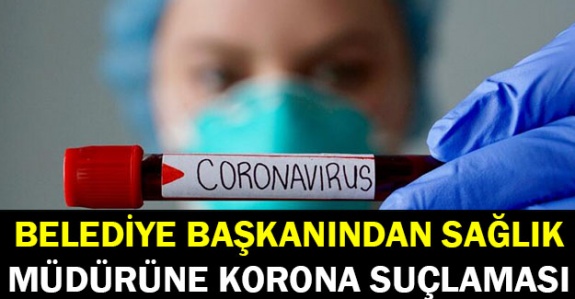 Belediye Başkanından Sağlık Müdürüne Koronavirüs Suçlaması!