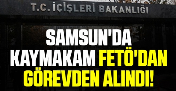 Samsunda Kaymakam FETÖ’den görevden alındı