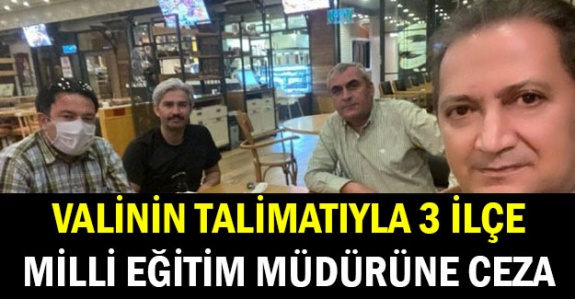 Valinin talimatıyla, 3 ilçe Milli Eğitim Müdürü'ne ceza