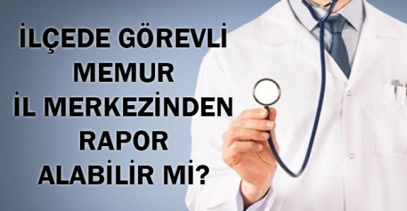 İlçede görevli memur il merkezinden rapor alabilir mi?