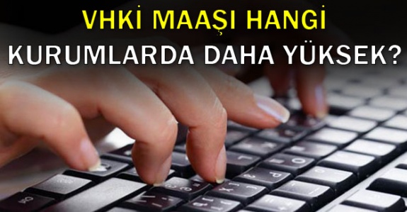 Hangi kurumlarda VHKİ maaşı ve tazminatlar daha yüksek?