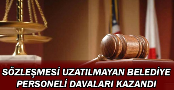 Sözleşmesi uzatılmayan belediye personeli davaları kazandı