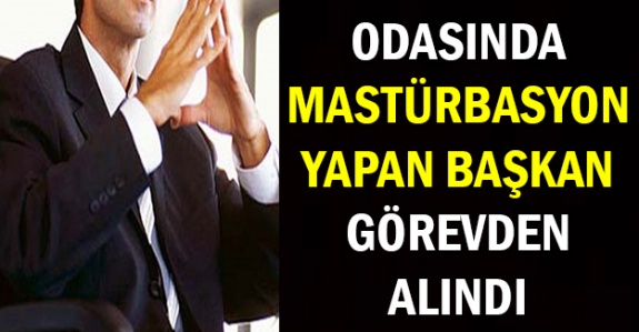 Odasında mastürbasyon yapan başkan görevden alındı