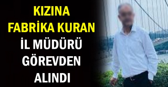 Bakan, kızına fabrika kurduran il müdürünü görevden aldı