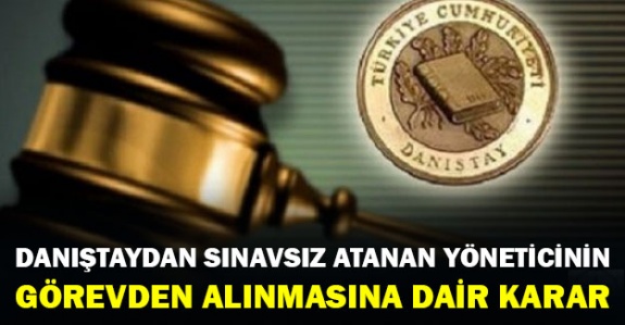 Danıştay'dan sınavsız atanan yöneticinin görevden alınmasına dair önemli karar!