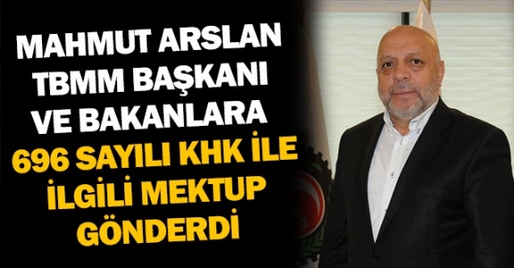 Mahmut Arslan'dan TBMM Başkanı ve Bakanlara 696 Sayılı KHK ile ilgili Mektup