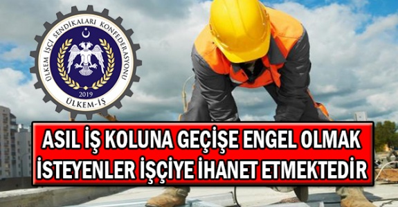 Asıl iş koluna geçişe engel olmak isteyenler işçiye ihanet etmektedir