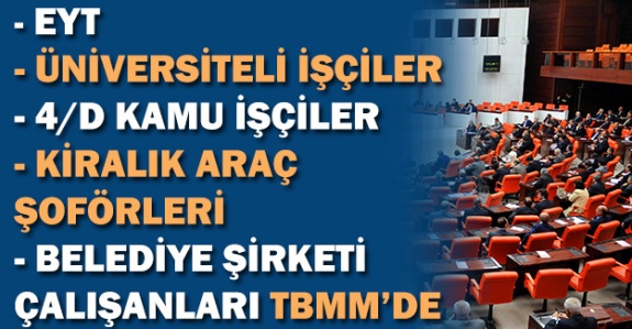 Üniversiteli işçiler, emeklilikte yaşa takılanların, 4/D işçiler, kiralık araç şoförleri ve belediye şirketlerinde çalışanlar TBMM gündeminde