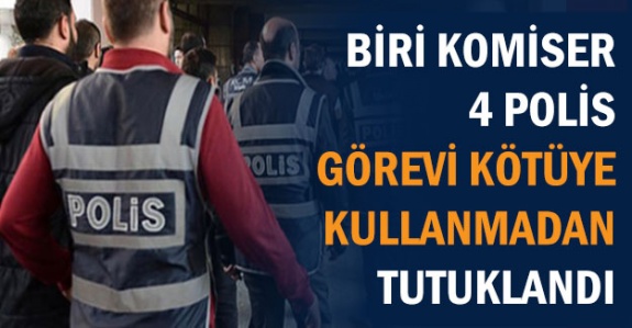 Biri komiser 4 polis görevi kötüye kullanmadan tutuklandı