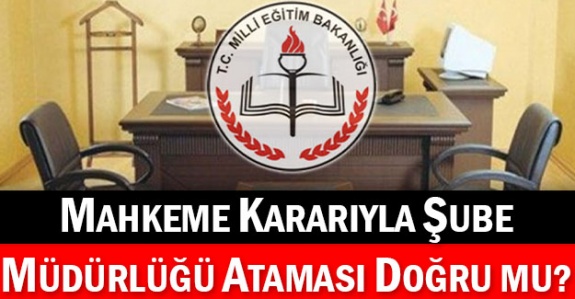 Mahkeme Kararıyla Şube Müdürlüğü Ataması Doğru Mu (?)