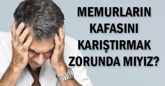 Devlet memurlarının kafalarını karıştırmak zorunda mıyız?