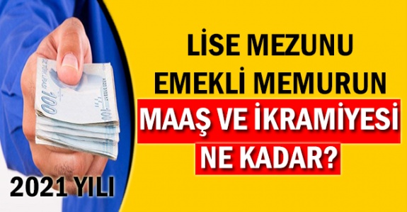 Lise mezunu memur emeklisi 2021'de ne kadar maaş ve ikramiye alacak?