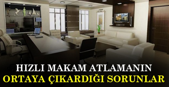 Memuriyette hızlı makam sıçramaları ve ortaya çıkardığı sorunlar