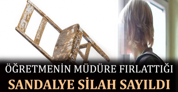 Kadın öğretmenin, müdüre fırlattığı sandalye silah sayıldı!