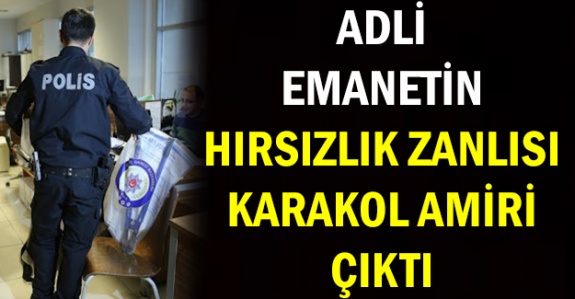 Adli emanetten hırsızlığın zanlısı Karakol Amiri çıktı