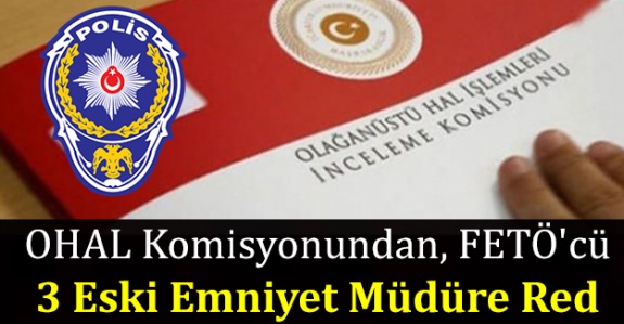 OHAL Komisyonundan, FETÖ'cü 3 eski emniyet müdürü başvurusuna red!