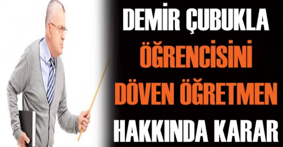 Demir çubukla öğrencisine vuran öğretmen hakkında Yargıtay kararı!