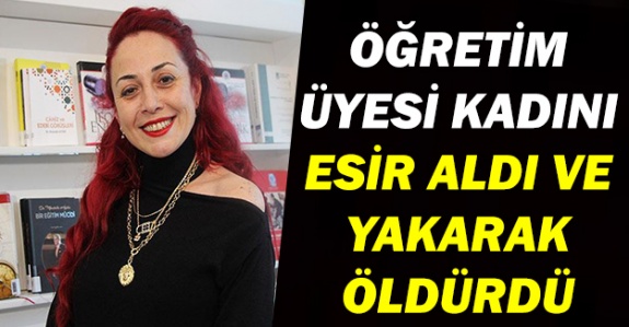 Esir aldığı öğretim üyesi kadını evinde yakarak öldürdü