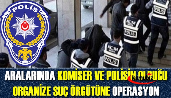 Aralarında bir komiser ve 11 polisin de olduğu "organize suç örgütüne" operasyon