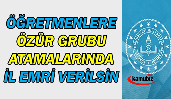 Öğretmenlere özür grubu atamalarında il emri verilsin!