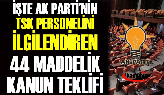 İşte AK Partinin TSK personelini ilgilendiren 44 maddelik kanun teklifinin tam metni