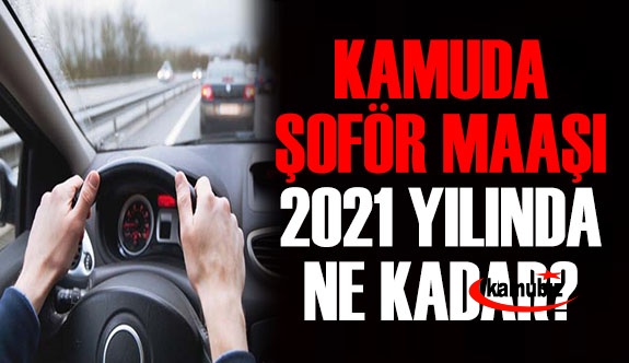 Kamuda şoför maaşları 2021 yılında ne kadar?