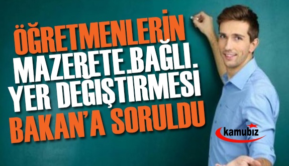 Öğretmenlerin mazerete bağlı yer değiştirmeleri Bakan'a soruldu