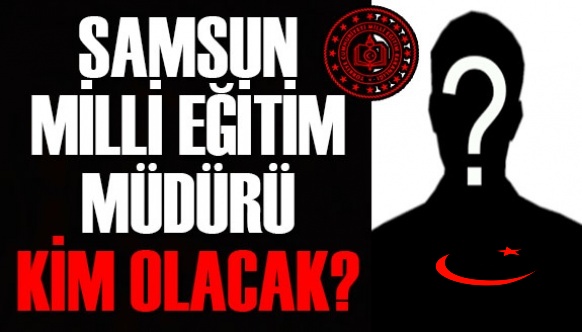 Samsun Milli Eğitim Müdürü Kim Olacak?