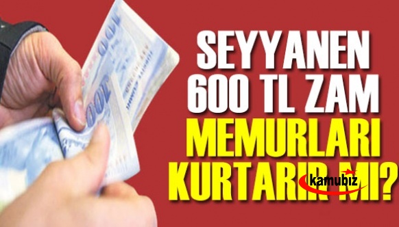 600 TL Seyyanen Zam Memuru Kurtaracak mı?