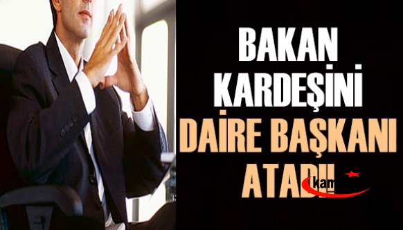 Bakan kardeşini daire başkanı olarak atadı