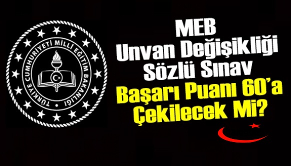 MEB unvan değişikliği sözlü sınav başarı puanı 60’a çekilecek mi?