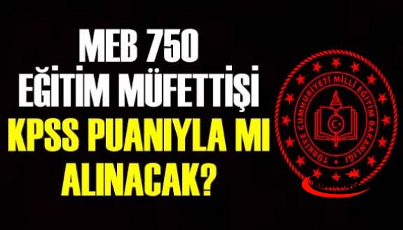 MEB, 750 Eğitim Müfettişini KPSS puanıyla mı alacak? Öğretmenler Eğitim Müfettişi başvurusu yapabilecek mi?