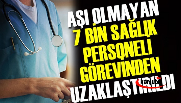 Aşı olmayan 7 bin sağlık çalışanı görevden uzaklaştırıldı