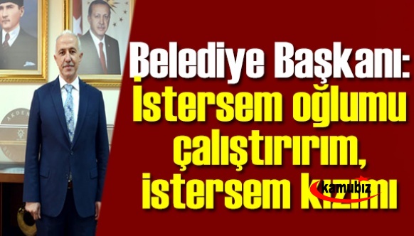 Belediye Başkanı: İstersem oğlumu çalıştırırım, istersem kızımı