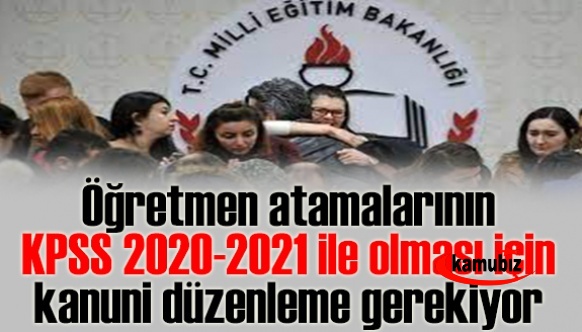 Öğretmen atamalarının KPSS 2020-2021ile olması için kanuni düzenleme gerekiyor