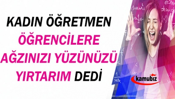 Kadın öğretmenden öğrencilere: Sizin ağzınızı yüzünüzü dağıtırım