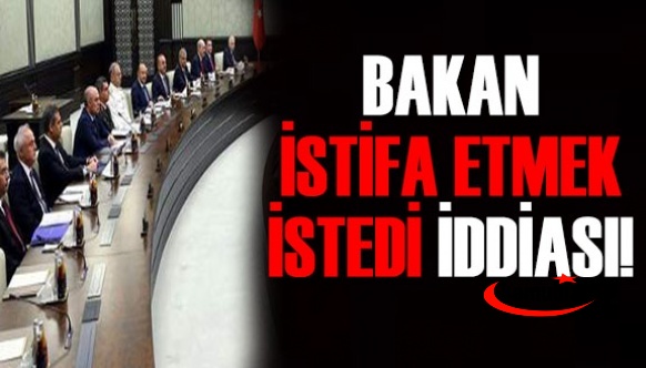 Bakan istifa etmek istedi iddiası