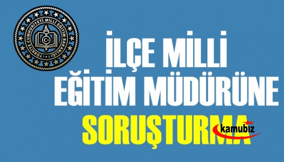 İlçe milli eğitim müdürüne soruşturma