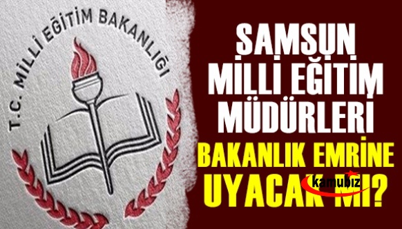 'Samsun da İlçe Milli Eğitim Müdürleri, Bakanlık kararına uyacak mı?'