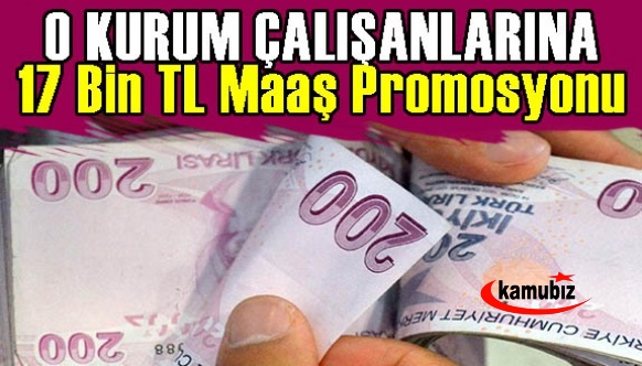 O kurumun çalışanlarına 17 bin TL maaş promosyonu