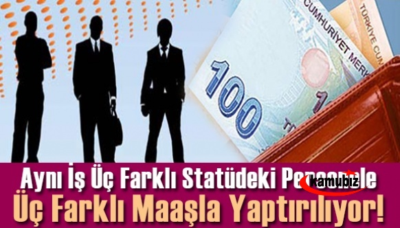 Aynı iş neden üç farklı statüdeki personele üç farklı maaşla yaptırılıyor!