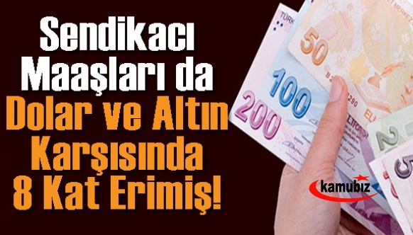 Sendikacı maaşları da dolar ve altın karşısında 8 kat erimiş!