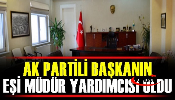 AK Parti Başkanının eşi müdür yardımcısı atandı