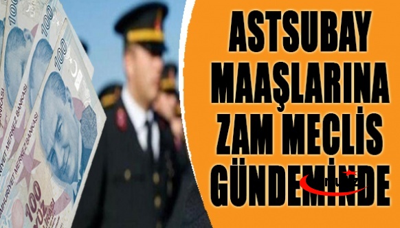 Astsubay maaşlarına zam yapılması Meclis gündeminde!